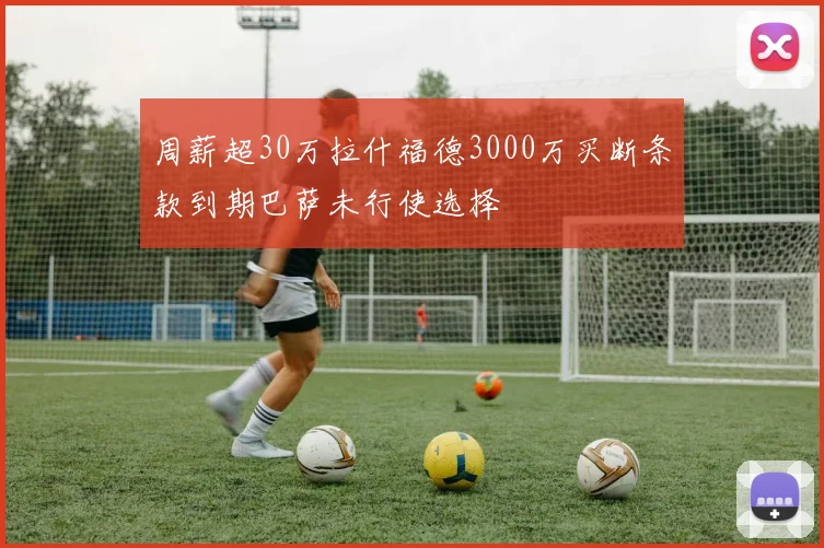 周薪超30万拉什福德3000万买断条款到期巴萨未行使选择
