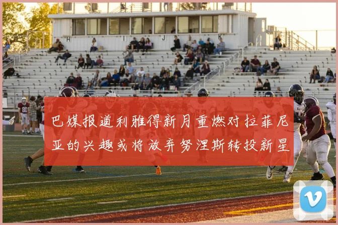 巴媒报道利雅得新月重燃对拉菲尼亚的兴趣或将放弃努涅斯转投新星