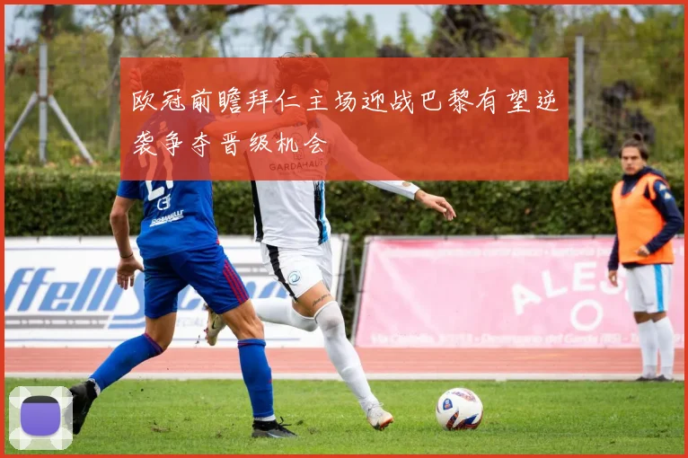 欧冠前瞻拜仁主场迎战巴黎有望逆袭争夺晋级机会