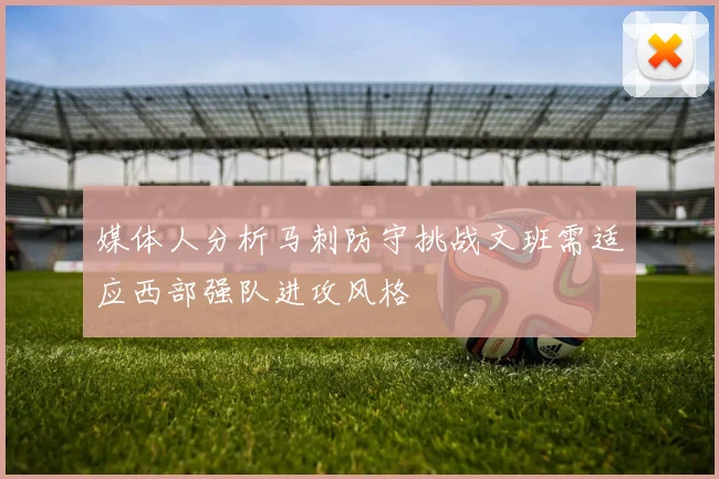 媒体人分析马刺防守挑战文班需适应西部强队进攻风格