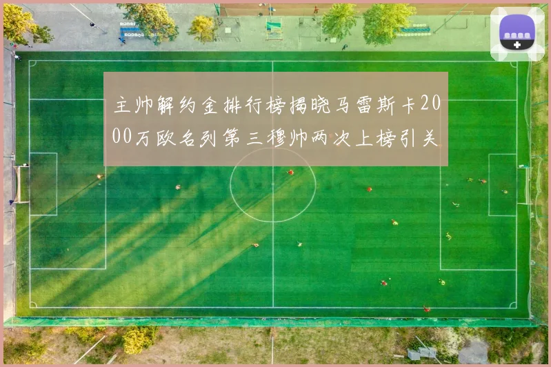 主帅解约金排行榜揭晓马雷斯卡2000万欧名列第三穆帅两次上榜引关注