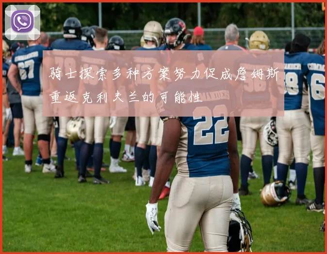 骑士探索多种方案努力促成詹姆斯重返克利夫兰的可能性