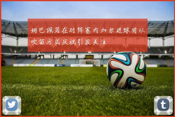 姆巴佩若在对阵塞内加尔进球将以吹笛方式庆祝引发关注