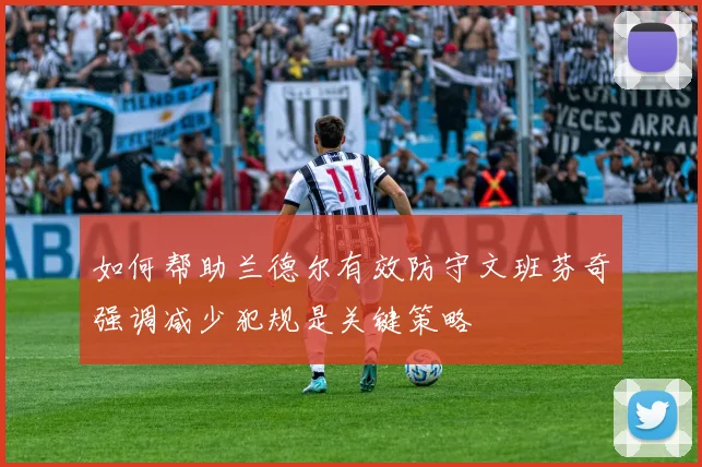 如何帮助兰德尔有效防守文班芬奇强调减少犯规是关键策略