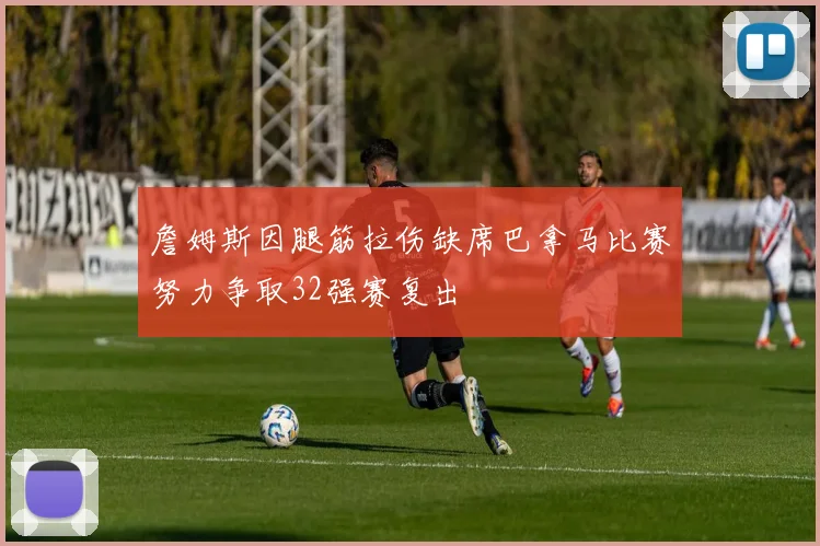 詹姆斯因腿筋拉伤缺席巴拿马比赛努力争取32强赛复出