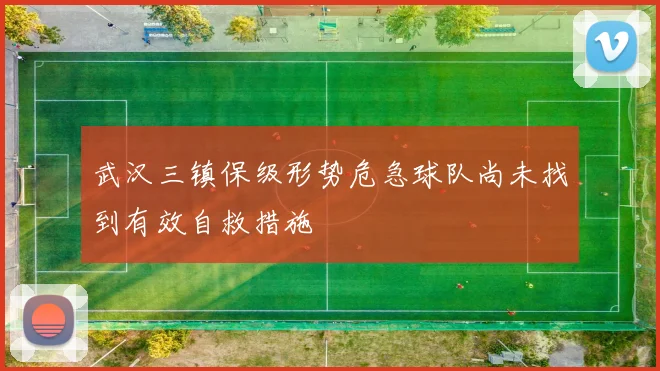武汉三镇保级形势危急球队尚未找到有效自救措施