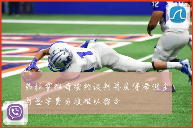 弗拉霍维奇续约谈判再度停滞佣金与签字费分歧难以弥合