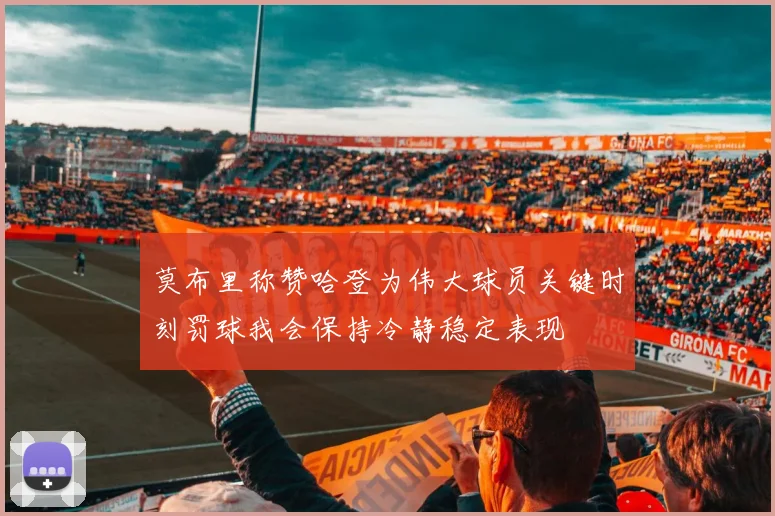 莫布里称赞哈登为伟大球员关键时刻罚球我会保持冷静稳定表现