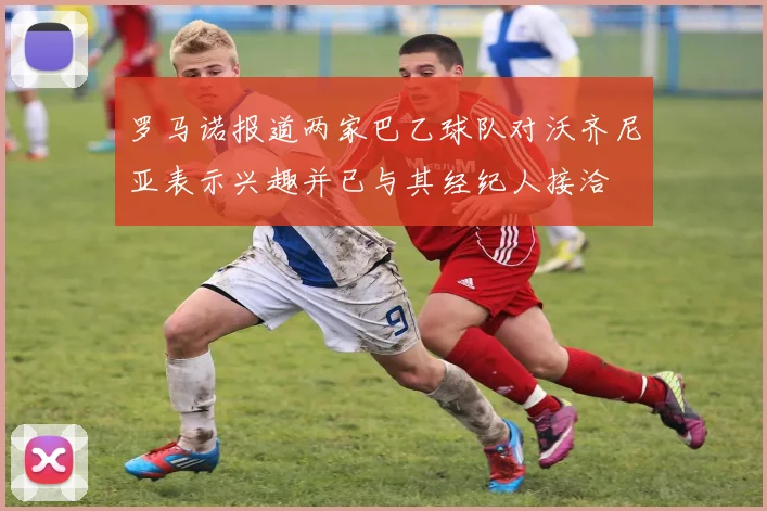 罗马诺报道两家巴乙球队对沃齐尼亚表示兴趣并已与其经纪人接洽