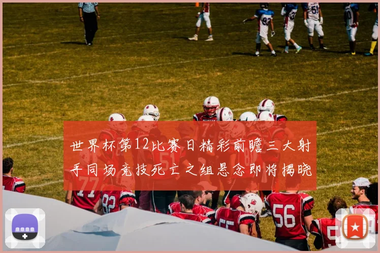 世界杯第12比赛日精彩前瞻三大射手同场竞技死亡之组悬念即将揭晓
