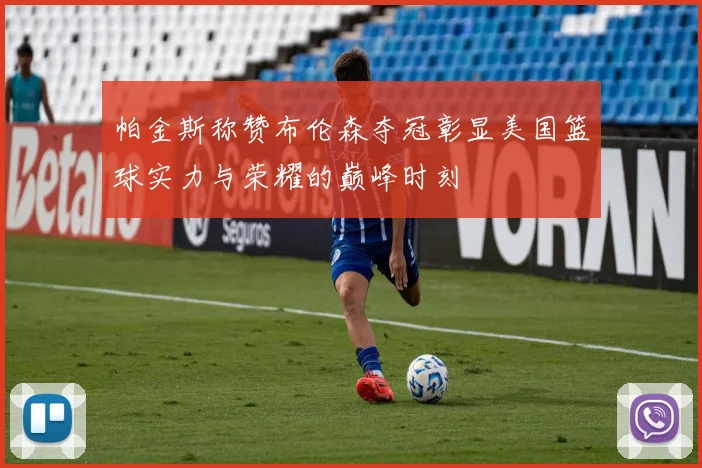 帕金斯称赞布伦森夺冠彰显美国篮球实力与荣耀的巅峰时刻