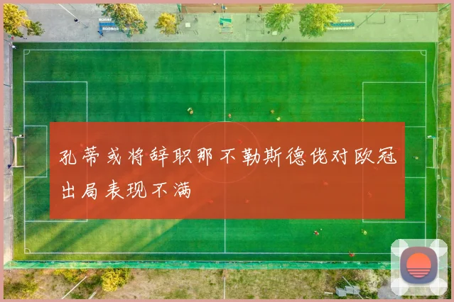 孔蒂或将辞职那不勒斯德佬对欧冠出局表现不满