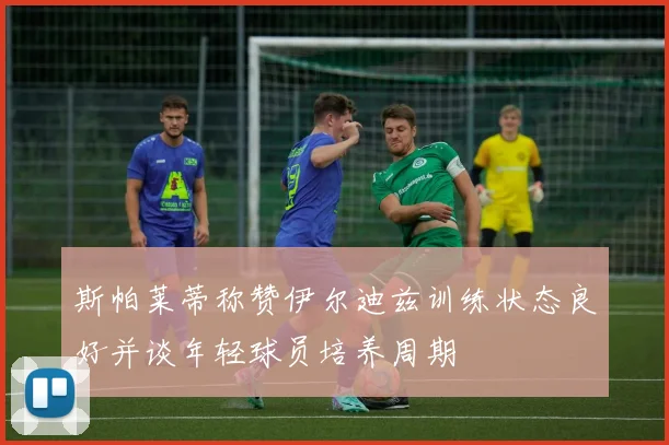 斯帕莱蒂称赞伊尔迪兹训练状态良好并谈年轻球员培养周期