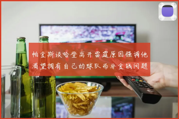 帕金斯谈哈登离开雷霆原因强调他渴望拥有自己的球队而非金钱问题