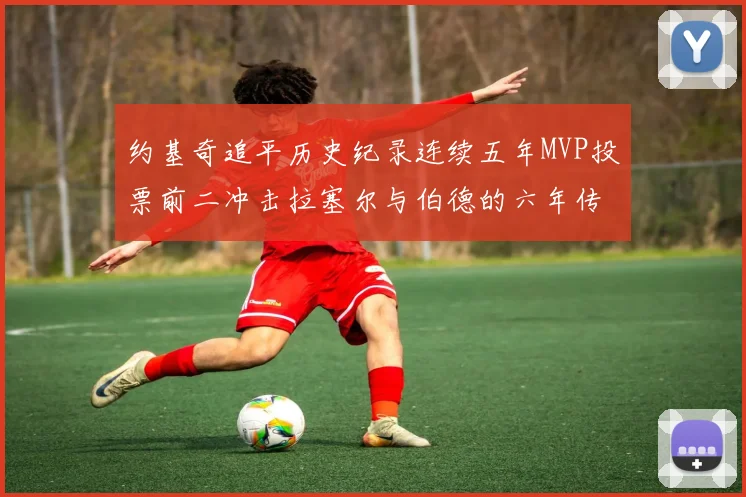 约基奇追平历史纪录连续五年MVP投票前二冲击拉塞尔与伯德的六年传奇