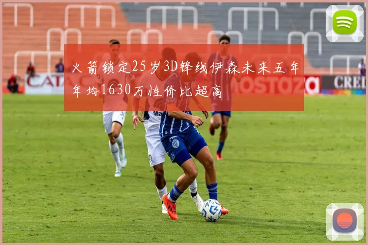 火箭锁定25岁3D锋线伊森未来五年年均1630万性价比超高