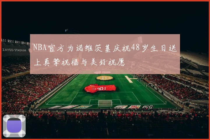 NBA官方为诺维茨基庆祝48岁生日送上真挚祝福与美好祝愿