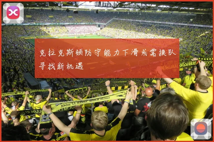 克拉克斯顿防守能力下滑或需换队寻找新机遇