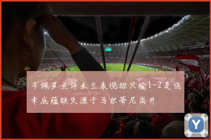 卡佩罗点评米兰表现称只输1-2是侥幸底蕴缺失源于马尔蒂尼离开