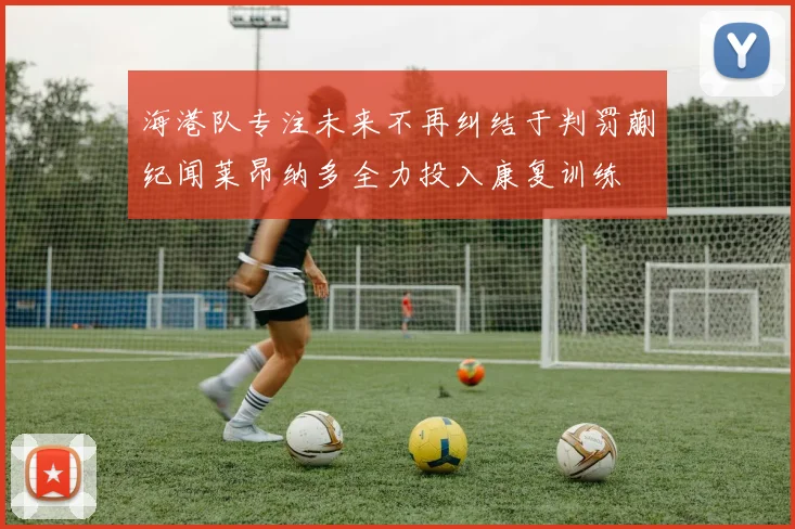 海港队专注未来不再纠结于判罚蒯纪闻莱昂纳多全力投入康复训练
