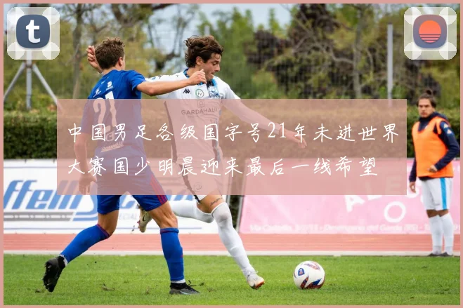 中国男足各级国字号21年未进世界大赛国少明晨迎来最后一线希望