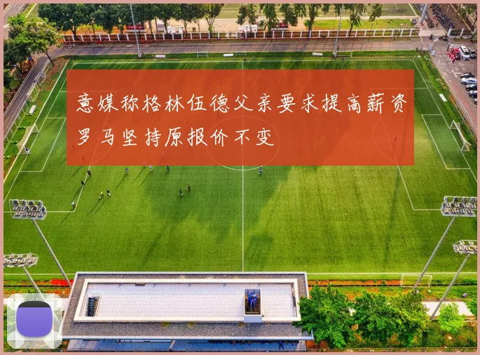 意媒称格林伍德父亲要求提高薪资罗马坚持原报价不变