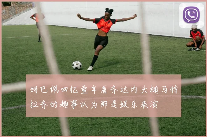 姆巴佩回忆童年看齐达内头槌马特拉齐的趣事认为那是娱乐表演