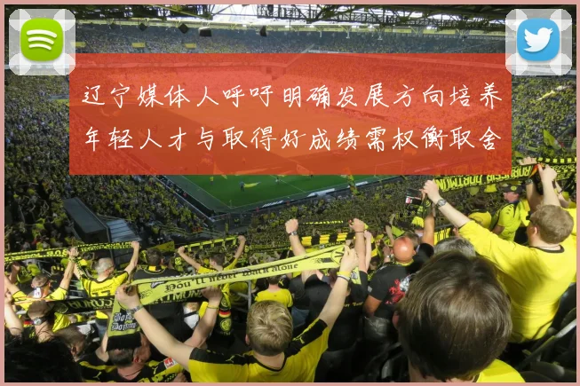 辽宁媒体人呼吁明确发展方向培养年轻人才与取得好成绩需权衡取舍